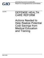 Defense Health Care Reform: Actions Needed to Help Realize Potential Cost Savings from Medical Education and Training di United States Government Account Office edito da Createspace Independent Publishing Platform