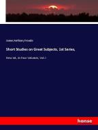 Short Studies on Great Subjects, 1st Series, di James Anthony Froude edito da hansebooks