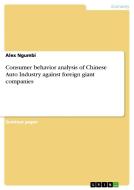 Consumer Behavior Analysis Of Chinese Auto Industry Against Foreign Giant Companies di Alex Ngumbi edito da Grin Publishing