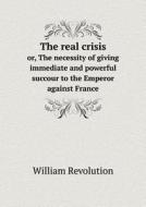 The Real Crisis Or, The Necessity Of Giving Immediate And Powerful Succour To The Emperor Against France di William Revolution edito da Book On Demand Ltd.