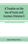 A treatise on the law of trusts and trustees (Volume I) di Jairus Ware Perry edito da Alpha Editions