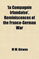 'la Compagnie Irlandaise', Reminiscences Of The Franco-german War di M. W. Kirwan edito da General Books Llc