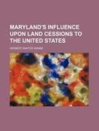 Maryland's Influence Upon Land Cessions To The United States di Herbert Baxter Adams edito da General Books Llc