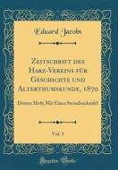 Zeitschrift Des Harz-Vereins Für Geschichte Und Alterthumskunde, 1870, Vol. 3: Drittes Heft; Mit Einer Steindrucktafel (Classic Reprint) di Eduard Jacobs edito da Forgotten Books