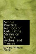Simple Practical Methods Of Calculating Strains On Girders, Arches, And Trusses di Edward William Young edito da Bibliolife
