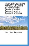 The Coin Collector's Manual, Or Guide To Numismatic Student In The Formation Of A Cabinet Of Coins di Henry Noel Humphreys edito da Bibliolife