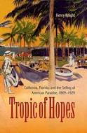 Tropic of Hopes: California, Florida, and the Selling of American Paradise, 1869-1929 di Henry Knight edito da UNIV PR OF FLORIDA