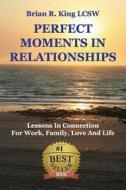Perfect Moments in Relationships: Lessons in Connection for Work, Family, Love, and Life di Brian R. King edito da Brian R King Intl