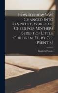 How Sorrow Was Changed Into Sympathy, Words of Cheer for Mothers Bereft of Little Children, Ed. by G.L. Prentiss di Elizabeth Prentiss edito da LEGARE STREET PR