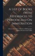 A List of Books (With References to Periodicals) On Immigration di Appleton Prentiss Clark Griffin edito da LEGARE STREET PR