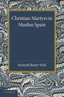 Christian Martyrs in Muslim Spain di Kenneth Baxter Wolf edito da Cambridge University Press