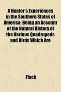 A Hunter's Experiences In The Southern States Of America; Being An Account Of The Natural History Of The Various Quadrupeds And Birds Which Are di Flack edito da General Books Llc