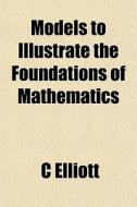 Models To Illustrate The Foundations Of di C Elliott edito da General Books