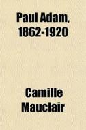 Paul Adam, 1862-1920 di Camille Mauclair edito da General Books