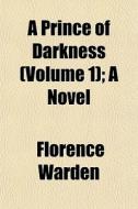 A Prince Of Darkness Volume 1 ; A Novel di Florence Warden edito da General Books