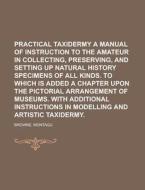 Practical Taxidermy A Manual Of Instruction To The Amateur In Collecting, Preserving, And Setting Up Natural History Specimens Of All Kinds. To di Montagu Browne edito da General Books Llc