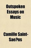 Outspoken Essays On Music di Camille Saint-Saens edito da General Books