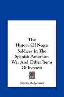 The History of Negro Soldiers in the Spanish American War and Other Items of Interest di Edward A. Johnson edito da Kessinger Publishing