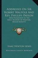 Addresses on Sir Robert Walpole and REV. Phillips Payson: Men Prominent in the Early History of Walpole, Massachusetts di Isaac Newton Lewis edito da Kessinger Publishing