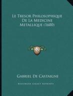 Le Tresor Philosophique de La Medicine Metallique (1600) di Gabriel De Castaigne edito da Kessinger Publishing