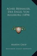 Agnes Bernauer, Der Engel Von Augsburg (1894) di Martin Greif edito da Kessinger Publishing