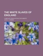 The White Slaves of England; Compiled from Official Documents di John C. Cobden edito da Rarebooksclub.com