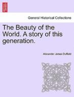 The Beauty of the World. A story of this generation. Vol. I. di Alexander James Duffield edito da British Library, Historical Print Editions