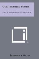 Our Troubled Youth: Education Against Delinquency di Frederick Mayer edito da Literary Licensing, LLC