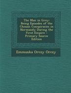 The Man in Grey: Being Episodes of the Chouan Conspiracies in Normandy During the First Empire di Emmuska Orczy Orczy edito da Nabu Press