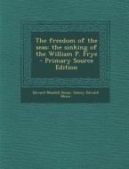 The Freedom of the Seas: The Sinking of the William P. Frye - Primary Source Edition di Edward Mandell House, Sidney Edward Mezes edito da Nabu Press