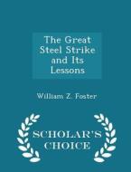 The Great Steel Strike And Its Lessons - Scholar's Choice Edition di William Z Foster edito da Scholar's Choice