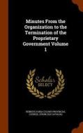 Minutes From The Organization To The Termination Of The Proprietary Government Volume 1 edito da Arkose Press