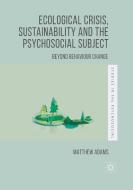 Ecological Crisis, Sustainability and the Psychosocial Subject: Beyond Behaviour Change di Matthew Adams edito da PALGRAVE MACMILLAN LTD