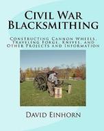 Civil War Blacksmithing: Constructing Cannon Wheels, Traveling Forge, Knives, and Other Projects and Information di MR David Michael Einhorn edito da Createspace