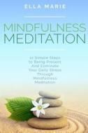 Mindfulness Meditation: 12 Simple Steps to Being Present and Eliminate Your Daily Stress Through Mindfulness Meditation di Ella Marie edito da Createspace