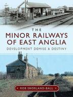 The Minor Railways Of East Anglia di Rob Shorland-Ball edito da Pen & Sword Books Ltd