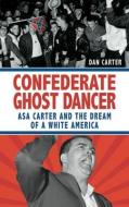 Confederate Ghost Dancer: Asa Carter and the Dream of a White America di Dan T. Carter edito da NEWSOUTH BOOKS
