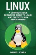 Linux: A Comprehensive Beginner's Guide to Learn and Execute Linux Programming di Mr Daniel Jones edito da Createspace Independent Publishing Platform
