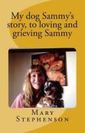 My Dog Sammy's Story, to Loving and Grieving Sammy: A Loving Pet Grief Book We Hope Will Help to Heal Your Heart di MS Mary Suzanne Stephenson edito da Createspace Independent Publishing Platform