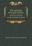 The Printing Of Textile Fabrics A Practical Manual On The Printing Of Cotton di Charles Frederick Seymour Rothwell edito da Book On Demand Ltd.