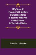 Fifty Years of Freedom with matters of vital importance to both the white and colored people of the United States di Francis J. Grimke edito da Alpha Editions