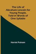 The Life of Abraham Lincoln for Young People, Told in Words of One Syllable di Harriet Putnam edito da Alpha Editions