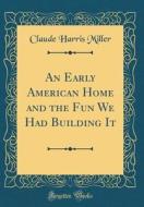 An Early American Home and the Fun We Had Building It (Classic Reprint) di Claude Harris Miller edito da Forgotten Books