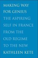 Making Way for Genius - The Aspiring Self in France from the Old Regime to the New di Kathleen Kete edito da Yale University Press