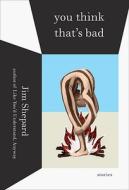 You Think That's Bad: Stories di Jim Shepard edito da Knopf Publishing Group