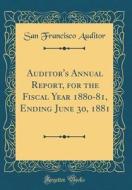 Auditor's Annual Report, for the Fiscal Year 1880-81, Ending June 30, 1881 (Classic Reprint) di San Francisco Auditor edito da Forgotten Books