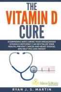 The Vitamin D Cure: 8 Surprising Ways Curing Your Undiagnosed Vitamin D Deficiency Can Revitalize Your Health, Prevent Cancer and Heart Di di Ryan J. S. Martin edito da Bright Ideas Editoria Ltd.