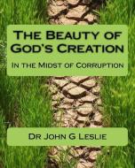 The Beauty of God's Creation: (In the Midst of Corruption) di Leslie edito da LIGHTNING SOURCE INC