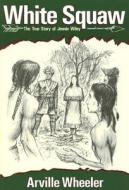 White Squaw: The True Story of Jennie Wiley di Arville Wheeler edito da Jesse Stuart Foundation