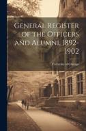 General Register of the Officers and Alumni, 1892-1902 di University Of Chicago edito da LEGARE STREET PR